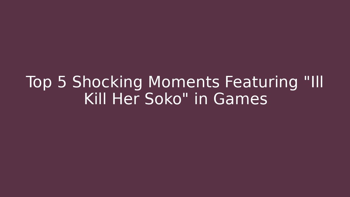 Top 5 Shocking Moments Featuring "Ill Kill Her Soko" in Games