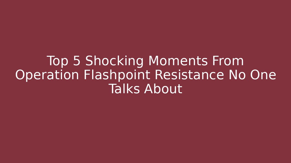 Top 5 Shocking Moments From Operation Flashpoint Resistance No One Talks About