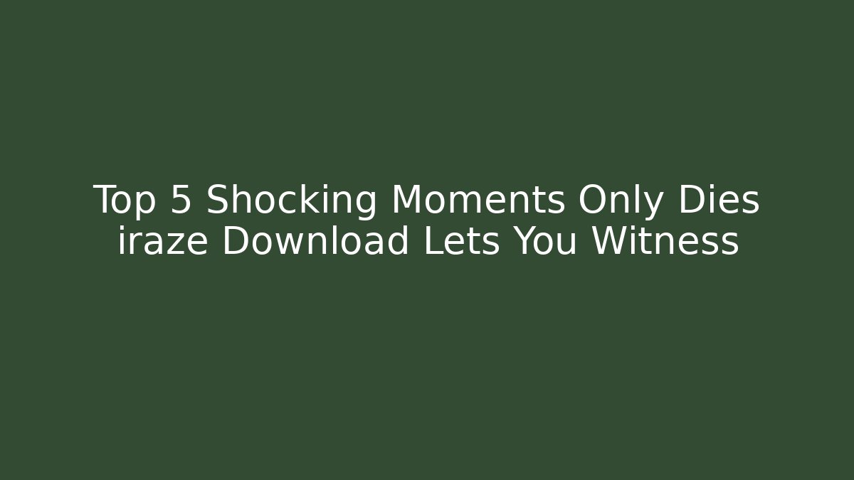 Top 5 Shocking Moments Only Dies iraze Download Lets You Witness
