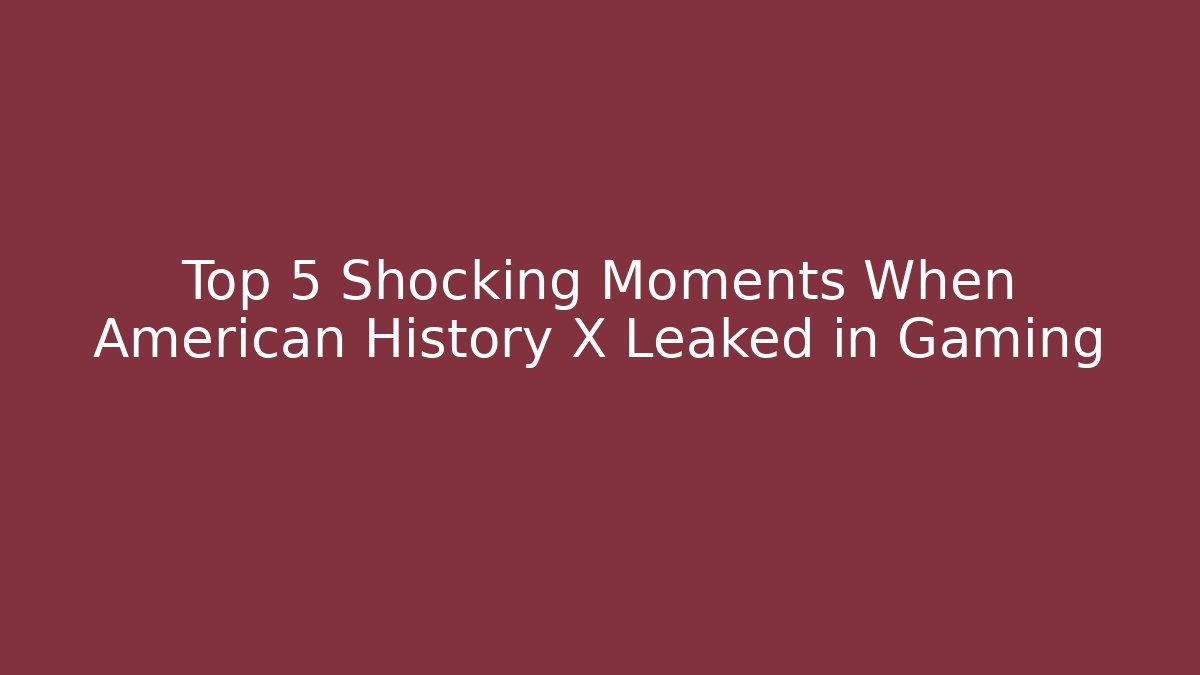 Top 5 Shocking Moments When American History X Leaked in Gaming