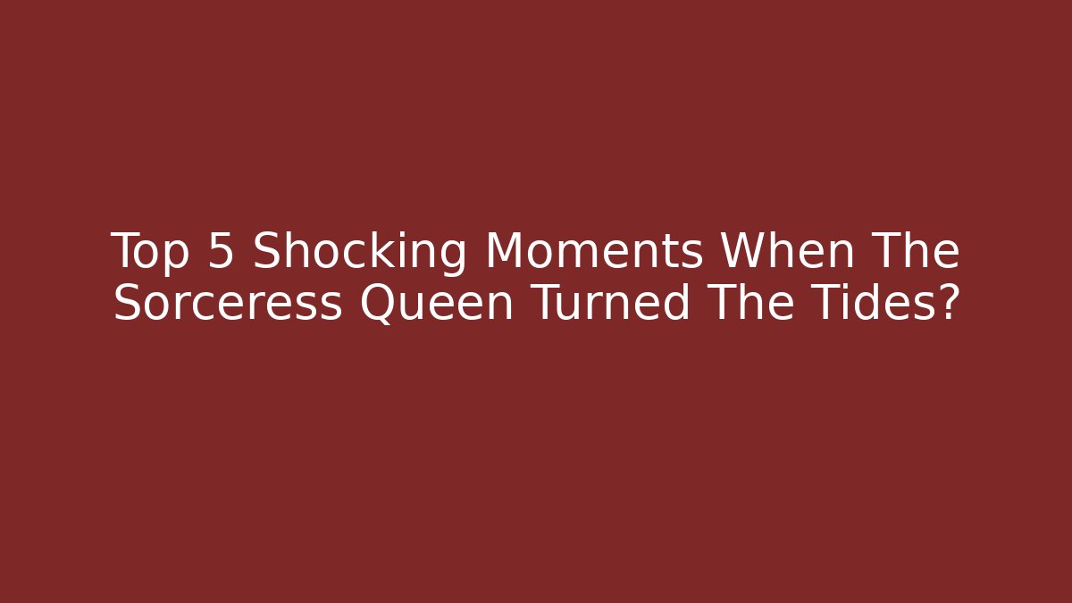 Top 5 Shocking Moments When The Sorceress Queen Turned The Tides?
