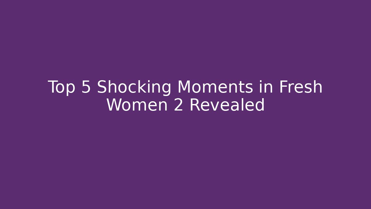 Top 5 Shocking Moments in Fresh Women 2 Revealed
