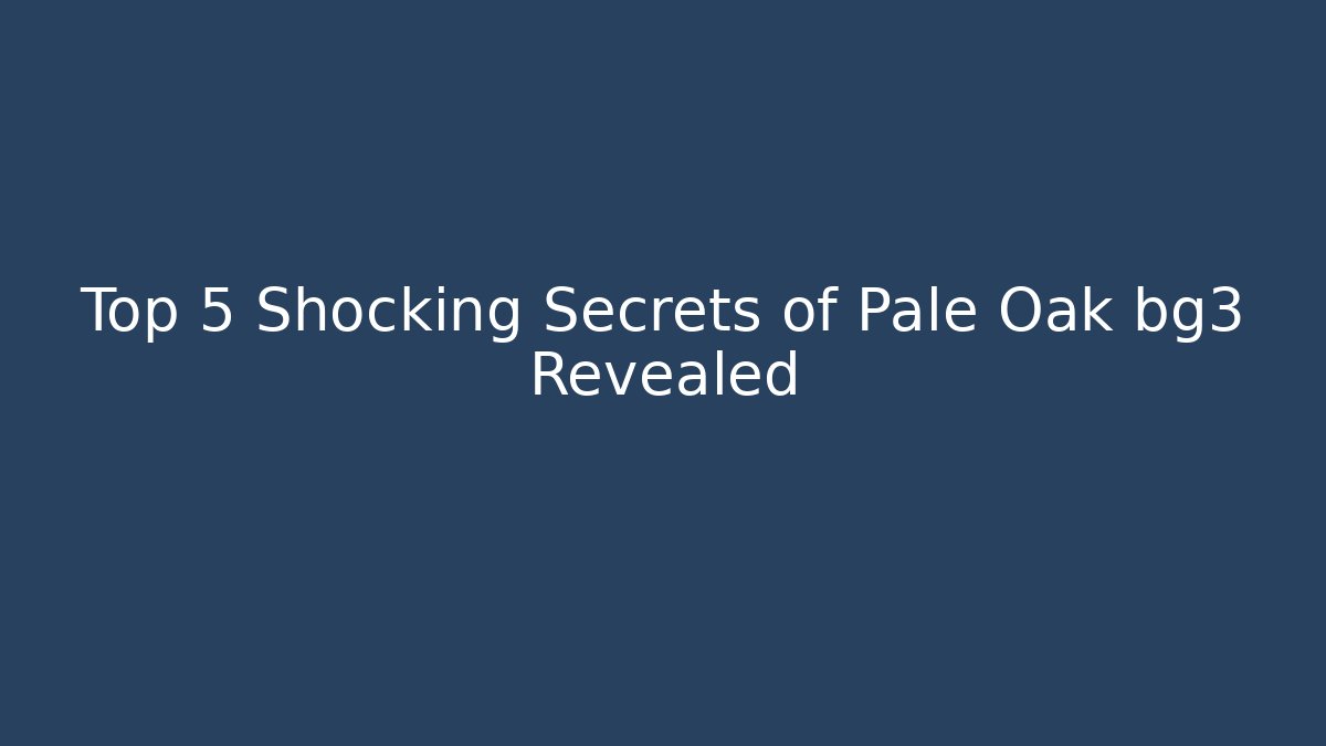 Top 5 Shocking Secrets of Pale Oak bg3 Revealed