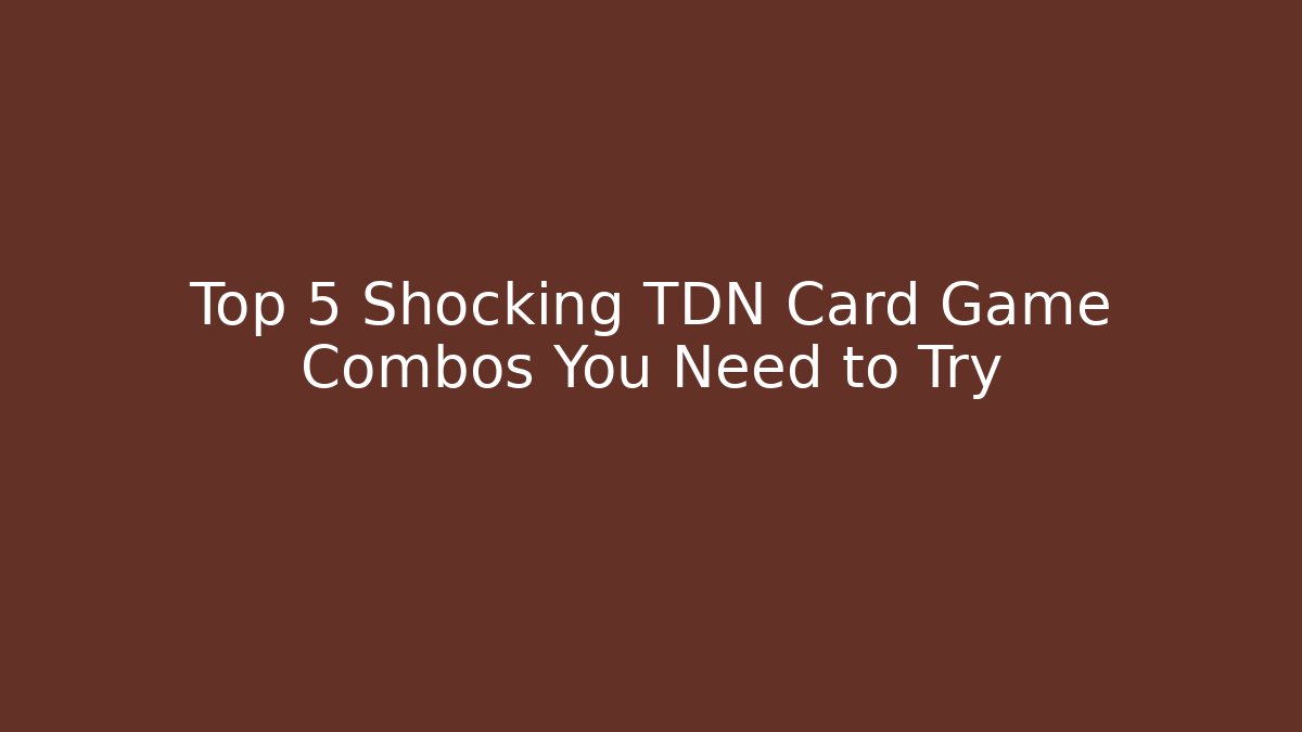 Top 5 Shocking TDN Card Game Combos You Need to Try