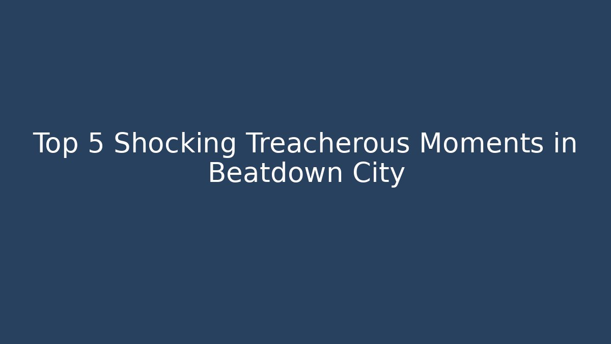 Top 5 Shocking Treacherous Moments in Beatdown City