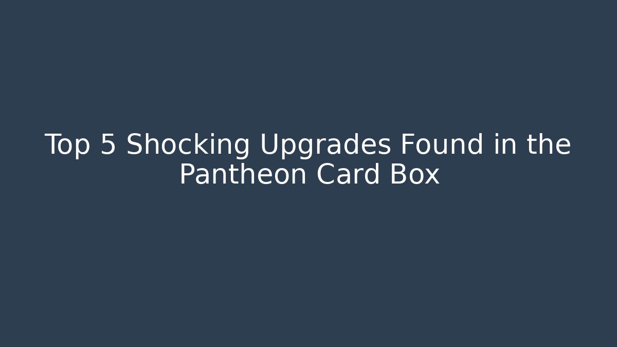 Top 5 Shocking Upgrades Found in the Pantheon Card Box