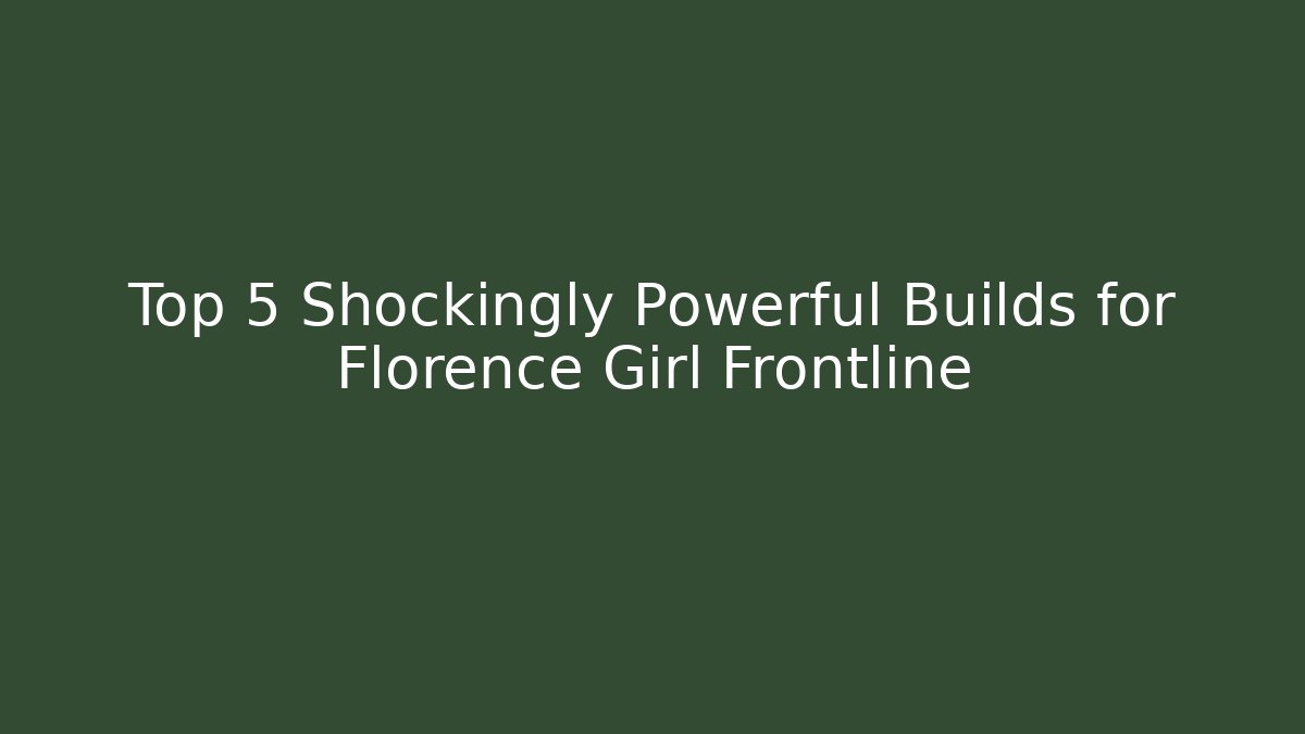 Top 5 Shockingly Powerful Builds for Florence Girl Frontline
