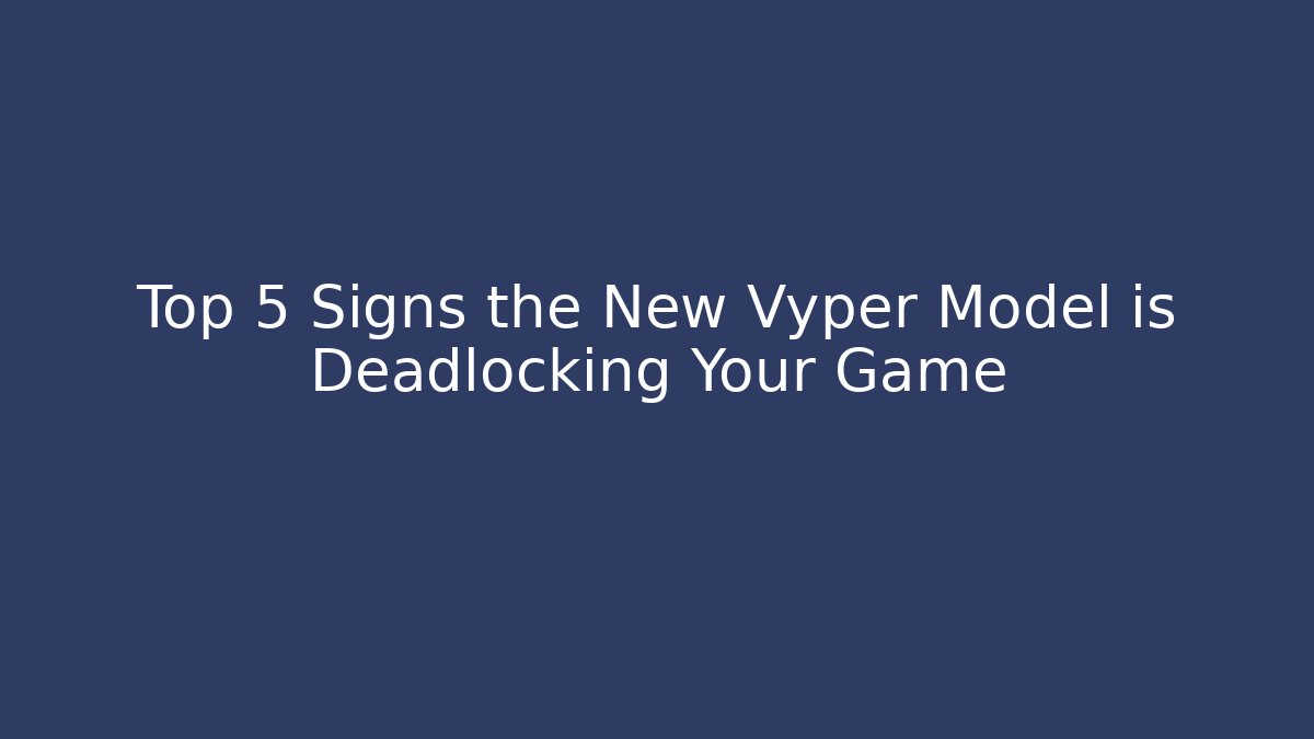 Top 5 Signs the New Vyper Model is Deadlocking Your Game