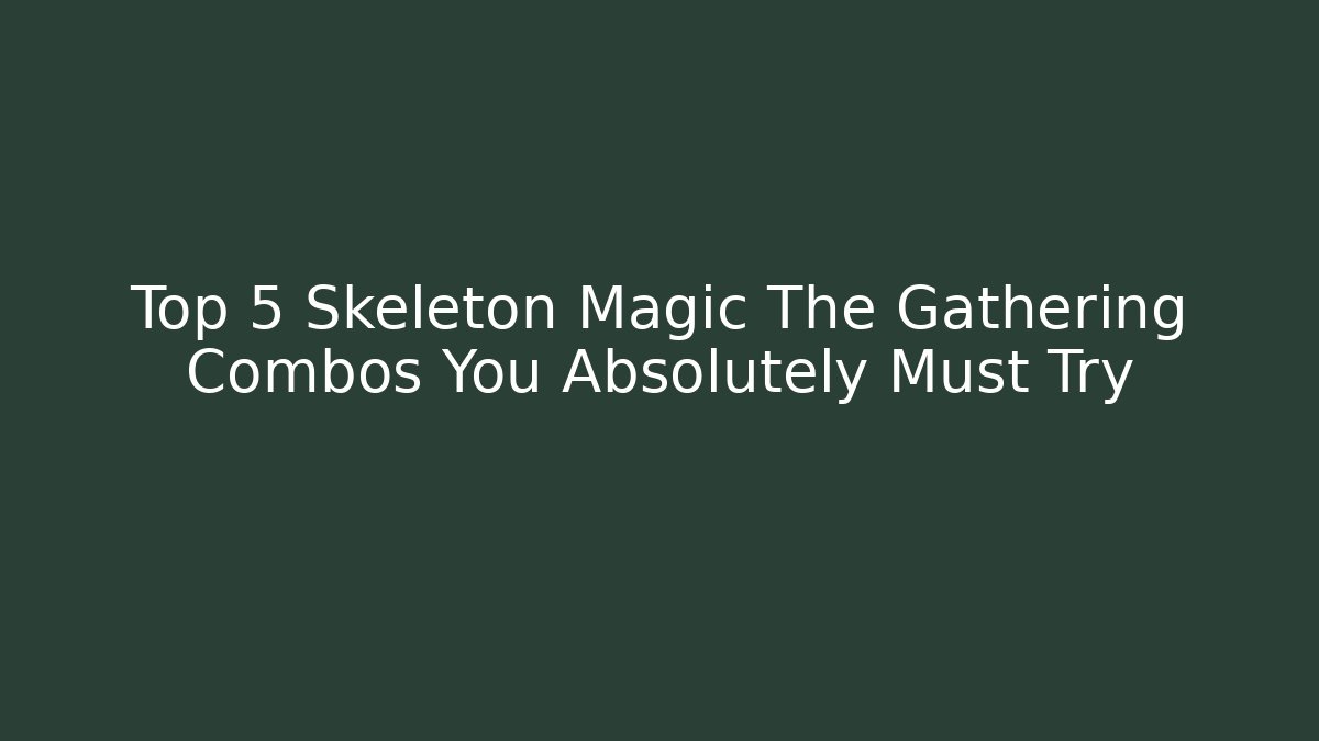 Top 5 Skeleton Magic The Gathering Combos You Absolutely Must Try