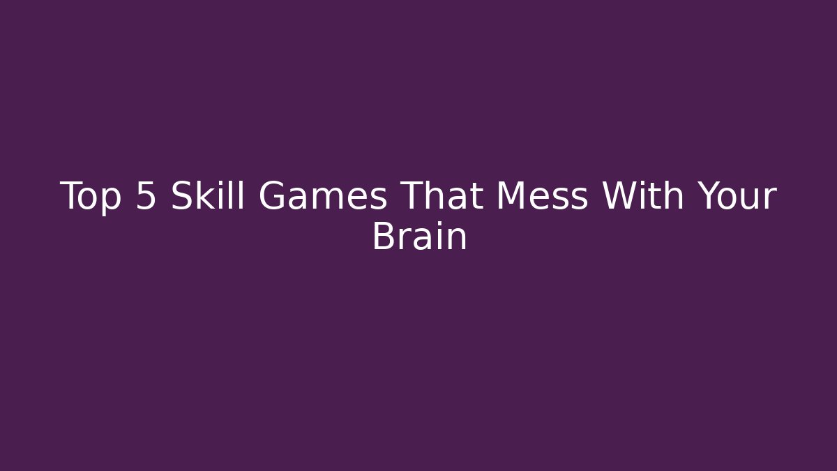 Top 5 Skill Games That Mess With Your Brain