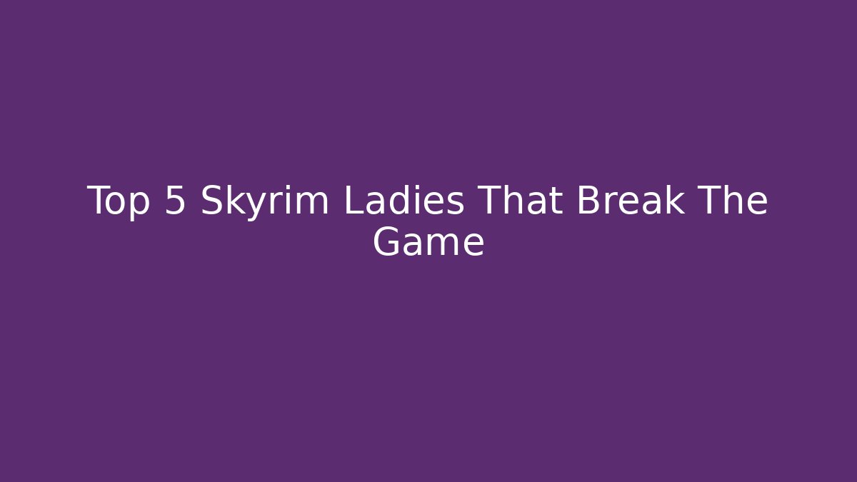Top 5 Skyrim Ladies That Break The Game
