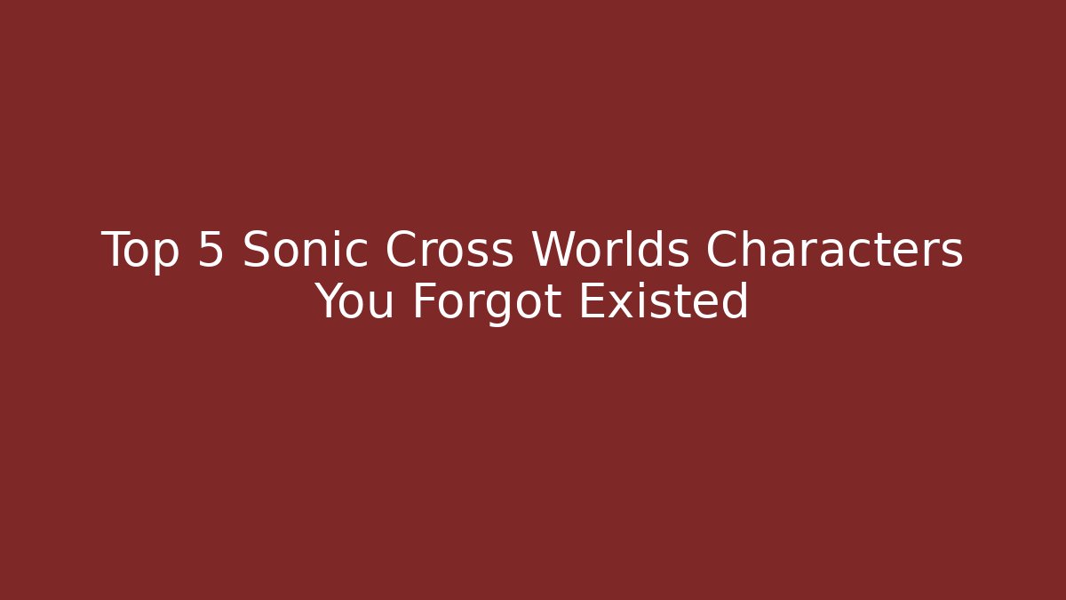 Top 5 Sonic Cross Worlds Characters You Forgot Existed