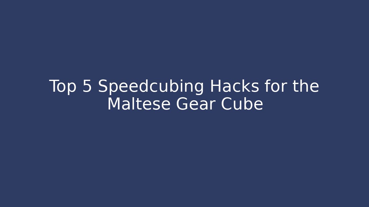 Top 5 Speedcubing Hacks for the Maltese Gear Cube