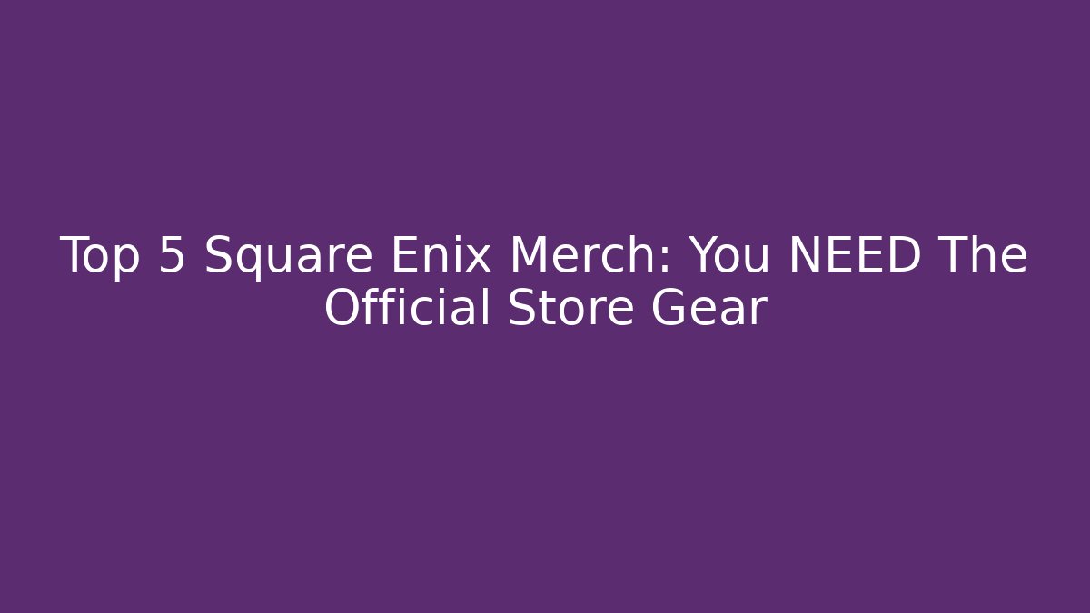 Top 5 Square Enix Merch: You NEED The Official Store Gear