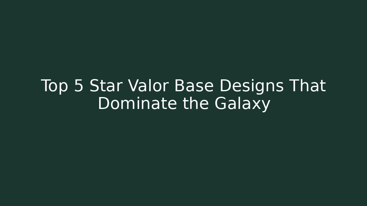 Top 5 Star Valor Base Designs That Dominate the Galaxy