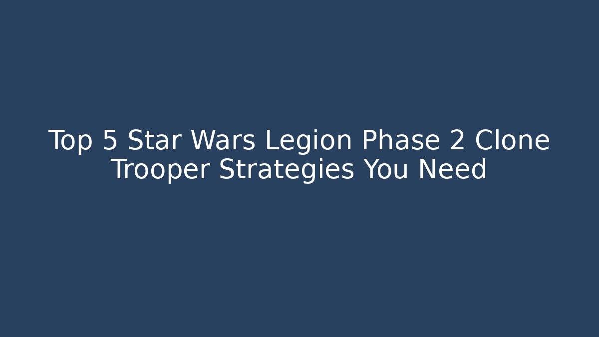 Top 5 Star Wars Legion Phase 2 Clone Trooper Strategies You Need
