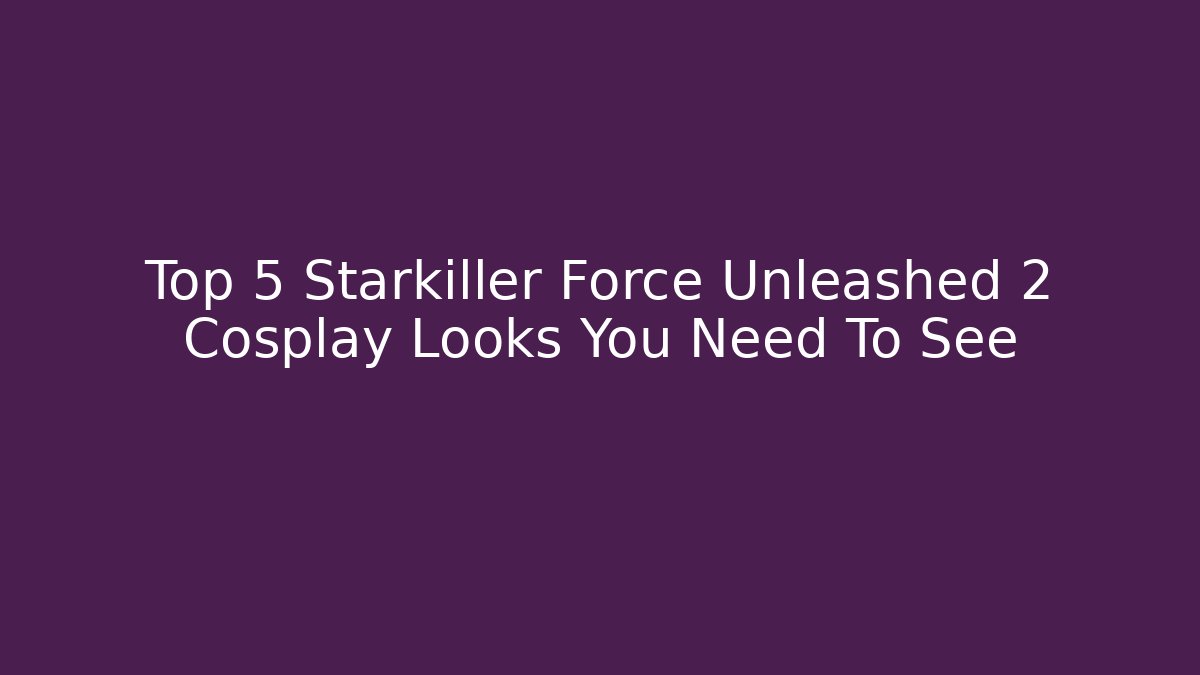 Top 5 Starkiller Force Unleashed 2 Cosplay Looks You Need To See