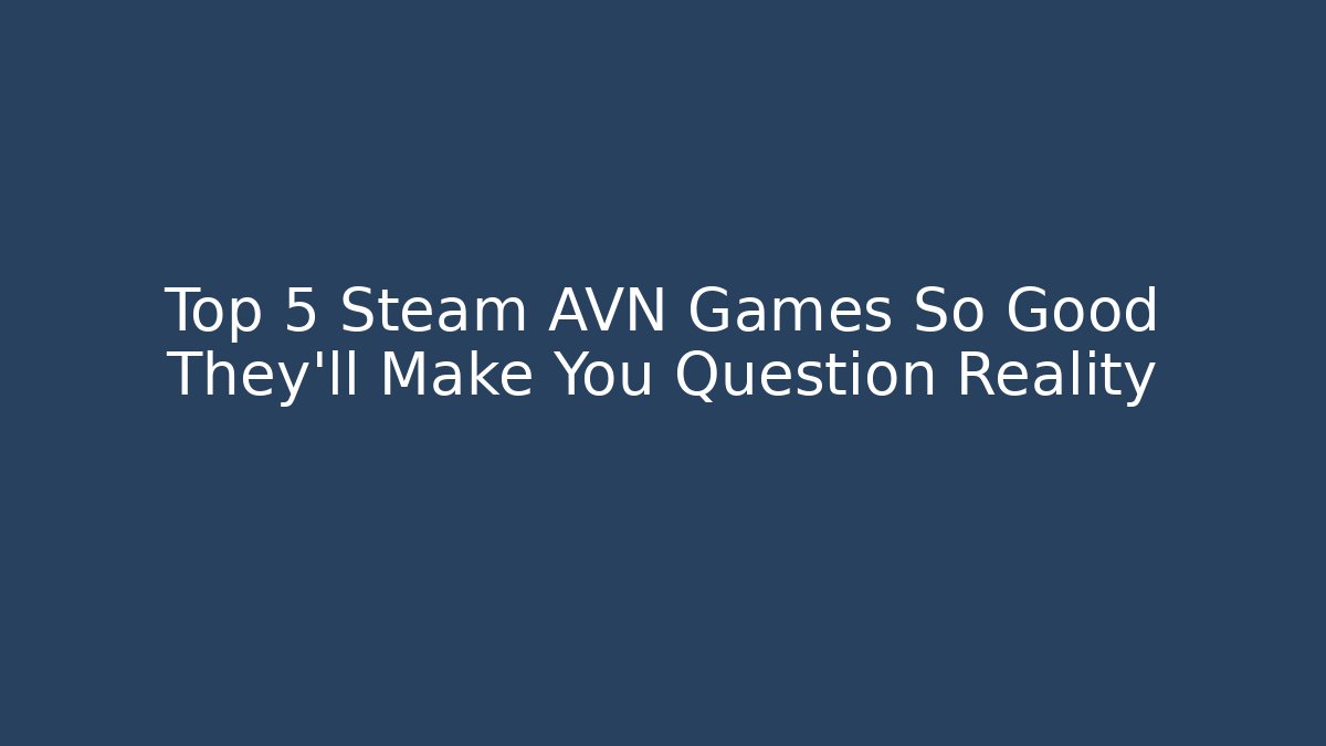 Top 5 Steam AVN Games So Good They’ll Make You Question Reality