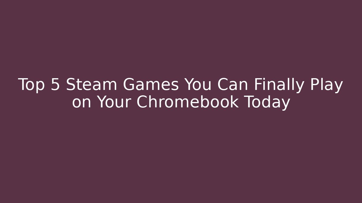 Top 5 Steam Games You Can Finally Play on Your Chromebook Today