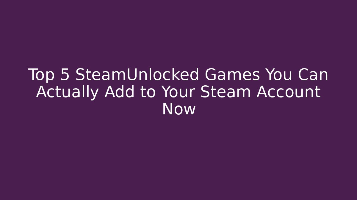 Top 5 SteamUnlocked Games You Can Actually Add to Your Steam Account Now