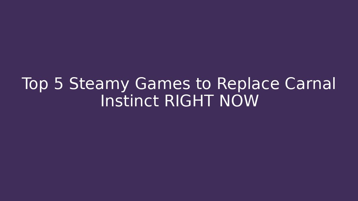 Top 5 Steamy Games to Replace Carnal Instinct RIGHT NOW
