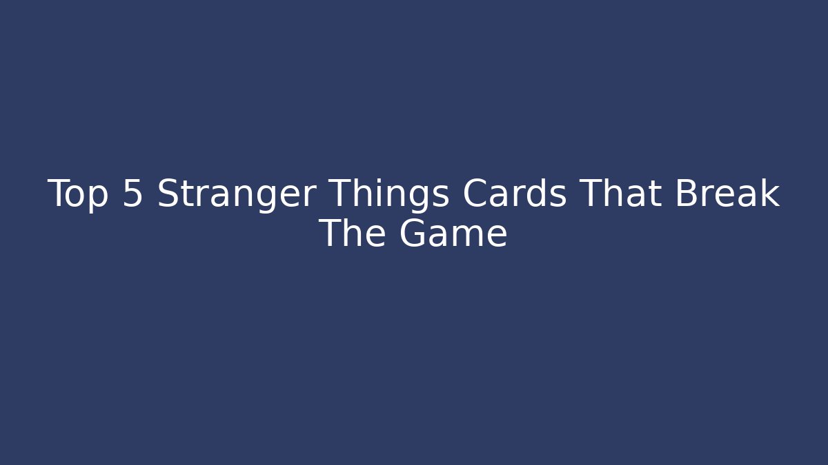 Top 5 Stranger Things Cards That Break The Game