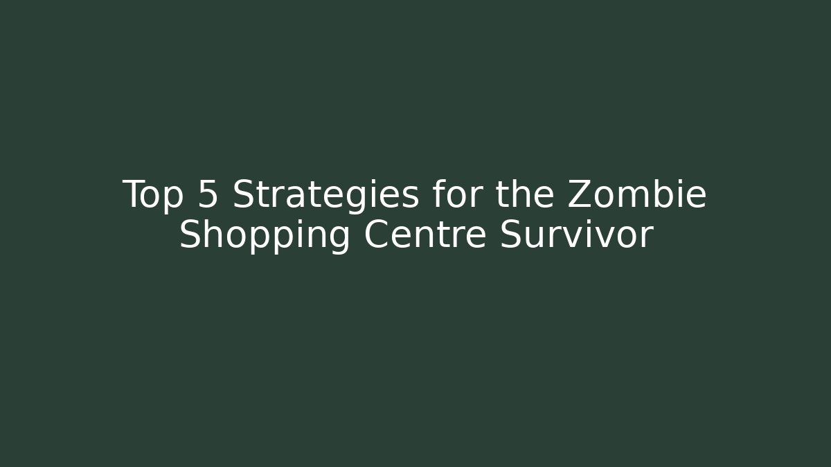 Top 5 Strategies for the Zombie Shopping Centre Survivor