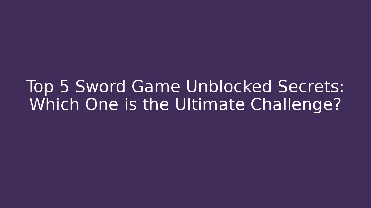 Top 5 Sword Game Unblocked Secrets: Which One is the Ultimate Challenge?
