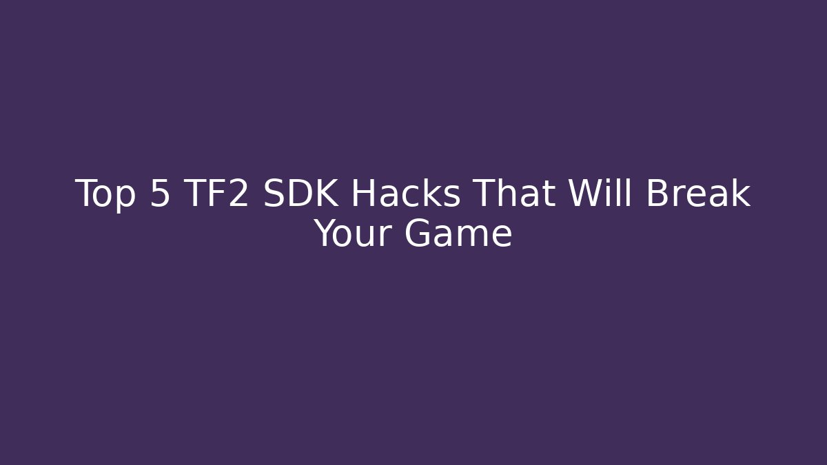 Top 5 TF2 SDK Hacks That Will Break Your Game