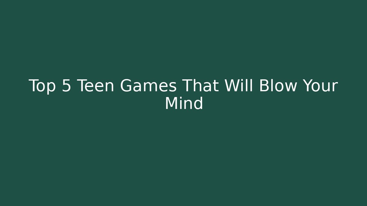 Top 5 Teen Games That Will Blow Your Mind
