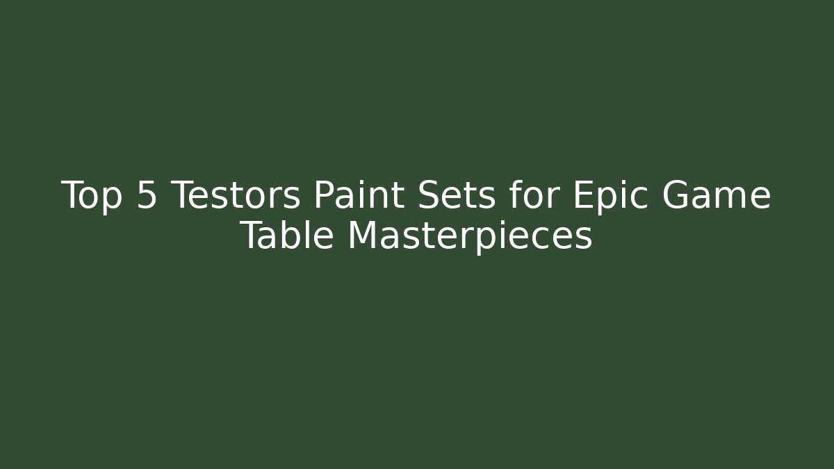 Top 5 Testors Paint Sets for Epic Game Table Masterpieces