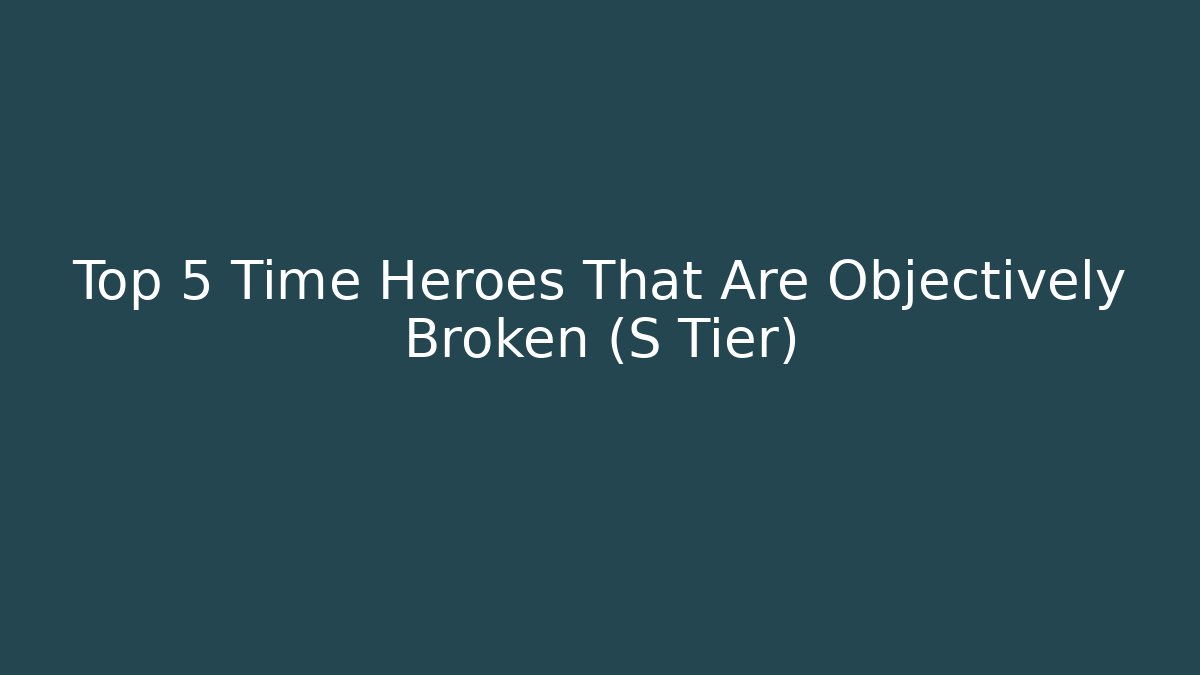 Top 5 Time Heroes That Are Objectively Broken (S Tier)