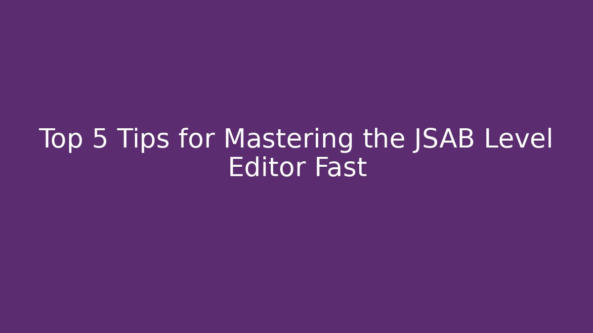 Top 5 Tips for Mastering the JSAB Level Editor Fast