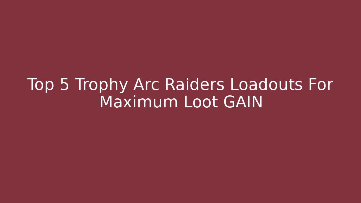 Top 5 Trophy Arc Raiders Loadouts For Maximum Loot GAIN