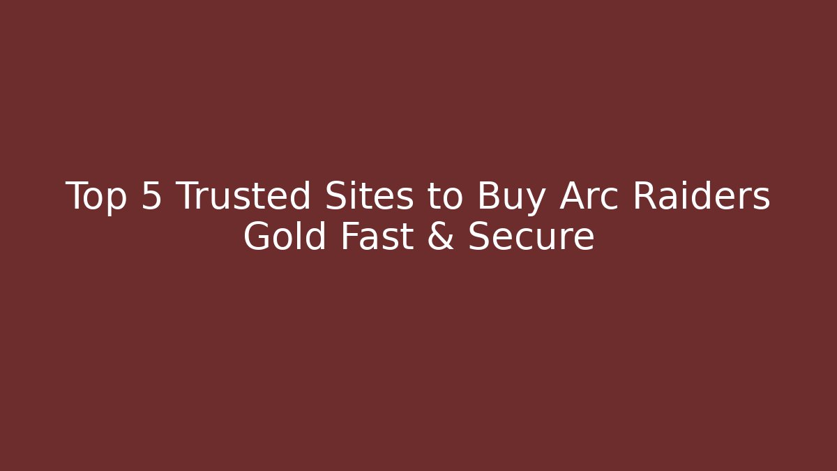 Top 5 Trusted Sites to Buy Arc Raiders Gold Fast & Secure