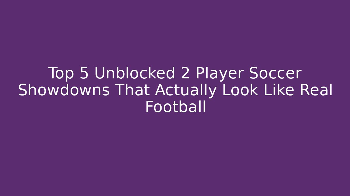 Top 5 Unblocked 2 Player Soccer Showdowns That Actually Look Like Real Football