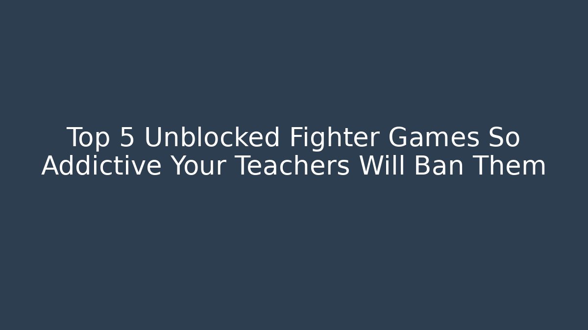 Top 5 Unblocked Fighter Games So Addictive Your Teachers Will Ban Them