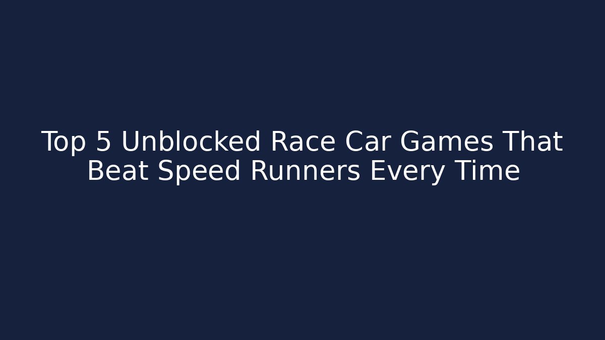 Top 5 Unblocked Race Car Games That Beat Speed Runners Every Time