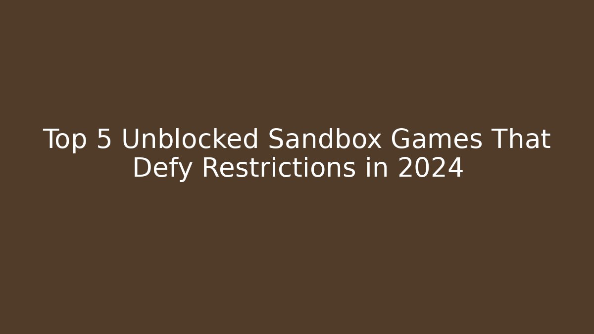 Top 5 Unblocked Sandbox Games That Defy Restrictions in 2024