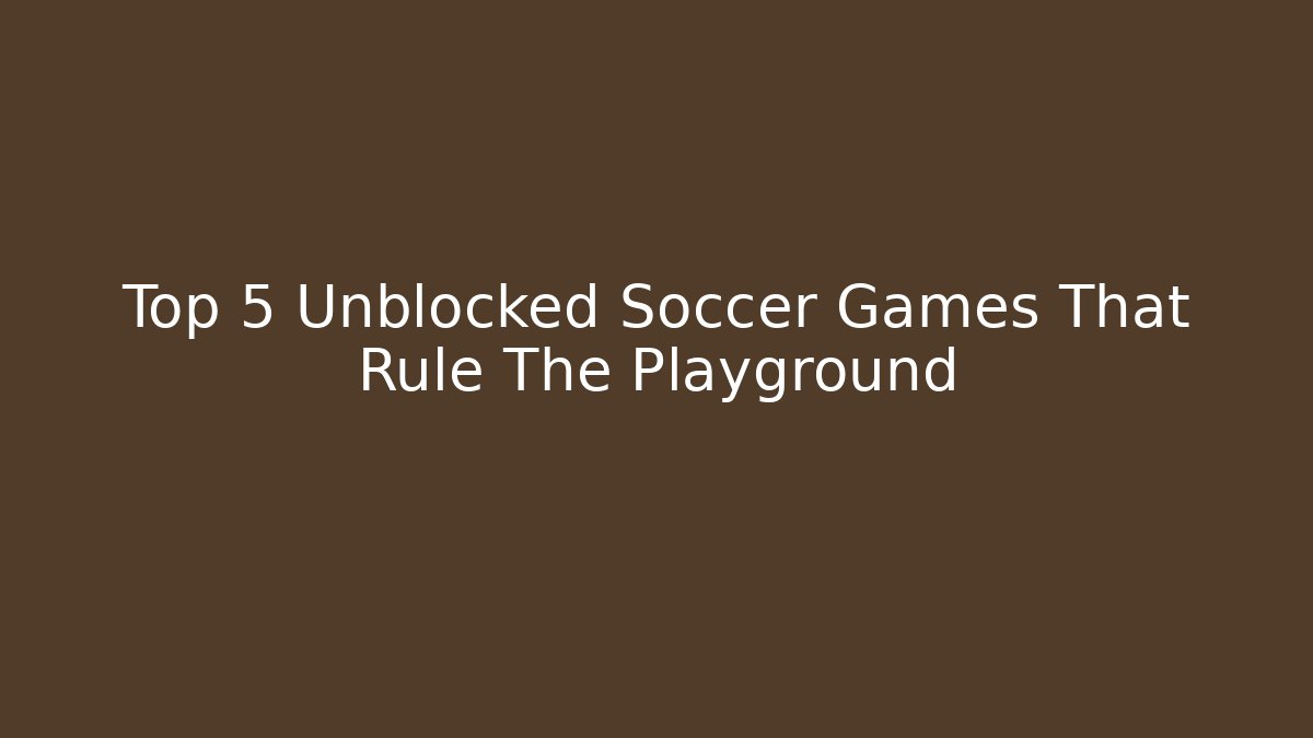 Top 5 Unblocked Soccer Games That Rule The Playground