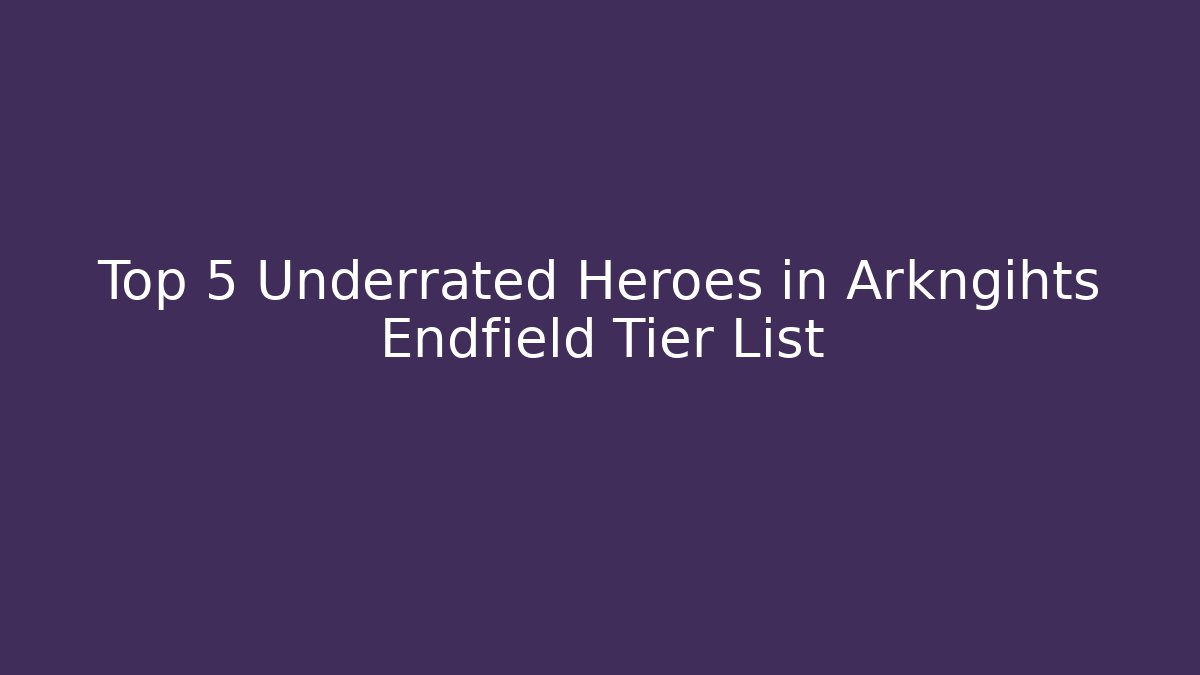 Top 5 Underrated Heroes in Arkngihts Endfield Tier List