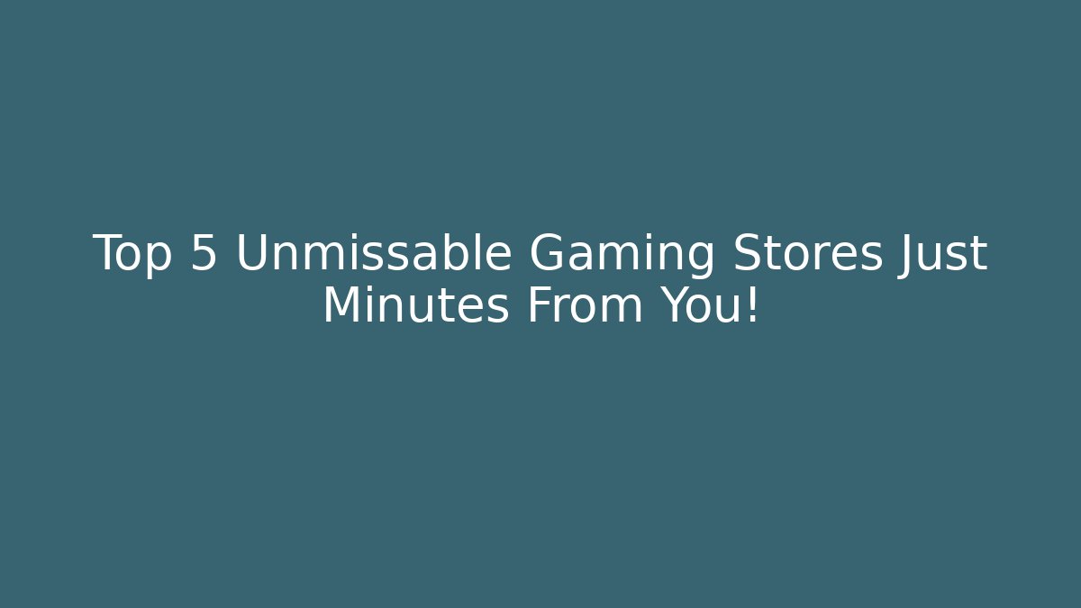 Top 5 Unmissable Gaming Stores Just Minutes From You!