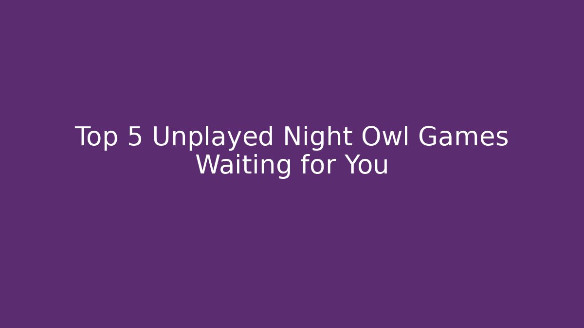 Top 5 Unplayed Night Owl Games Waiting for You