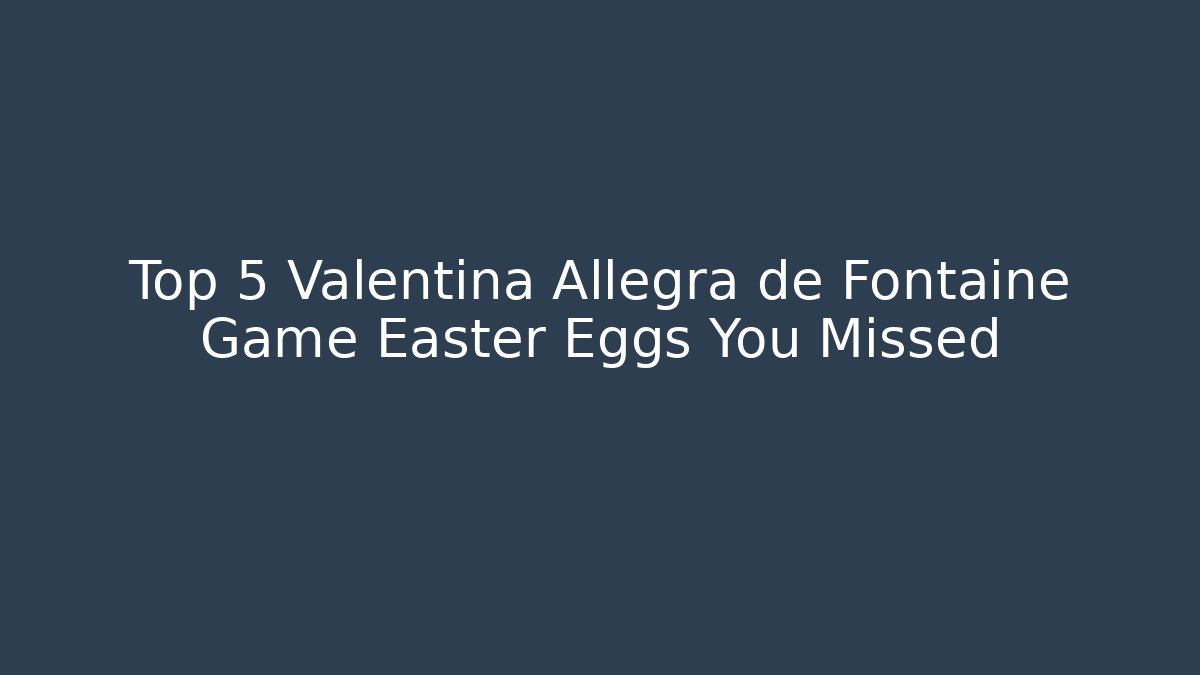 Top 5 Valentina Allegra de Fontaine Game Easter Eggs You Missed