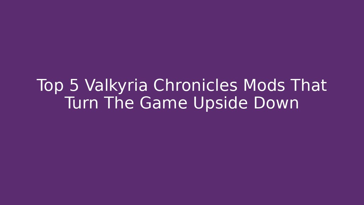 Top 5 Valkyria Chronicles Mods That Turn The Game Upside Down