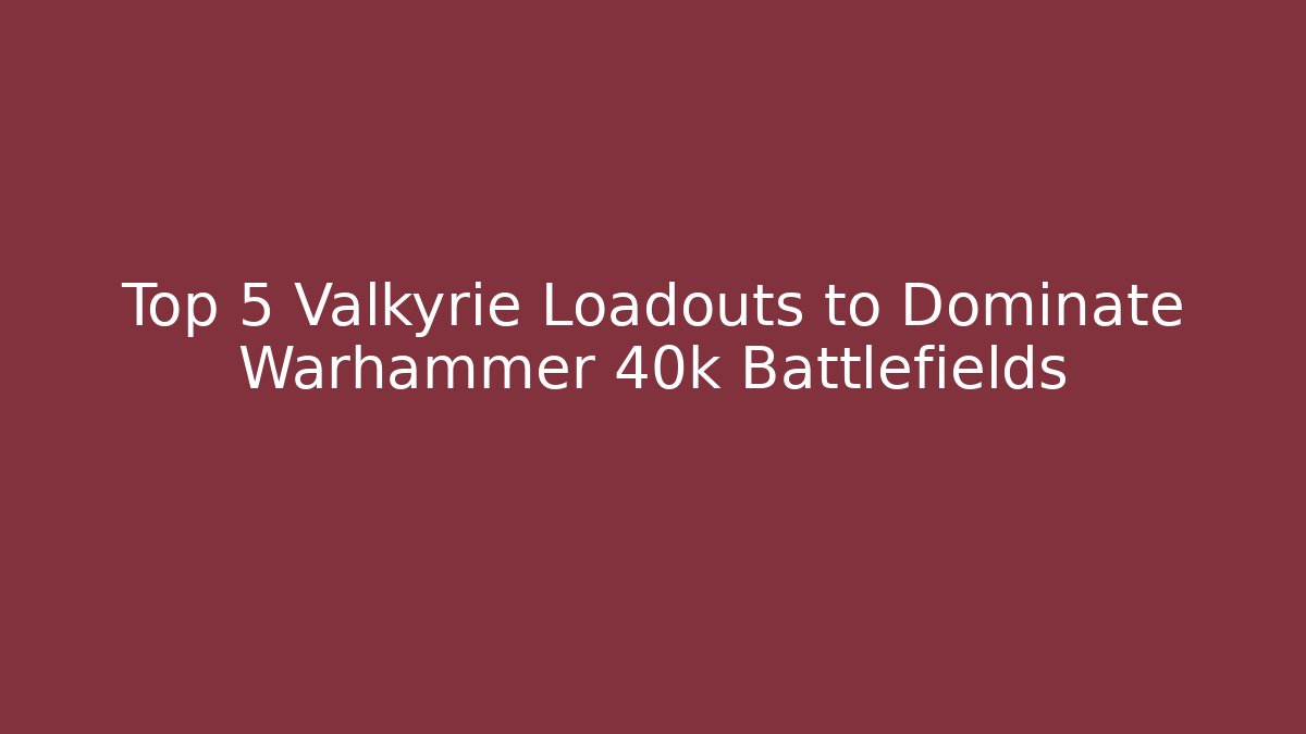 Top 5 Valkyrie Loadouts to Dominate Warhammer 40k Battlefields