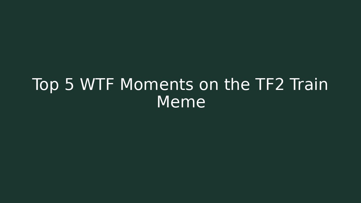 Top 5 WTF Moments on the TF2 Train Meme