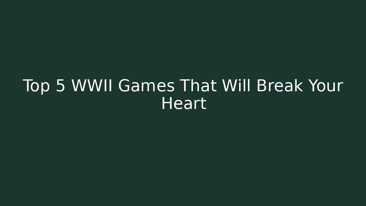 Top 5 WWII Games That Will Break Your Heart