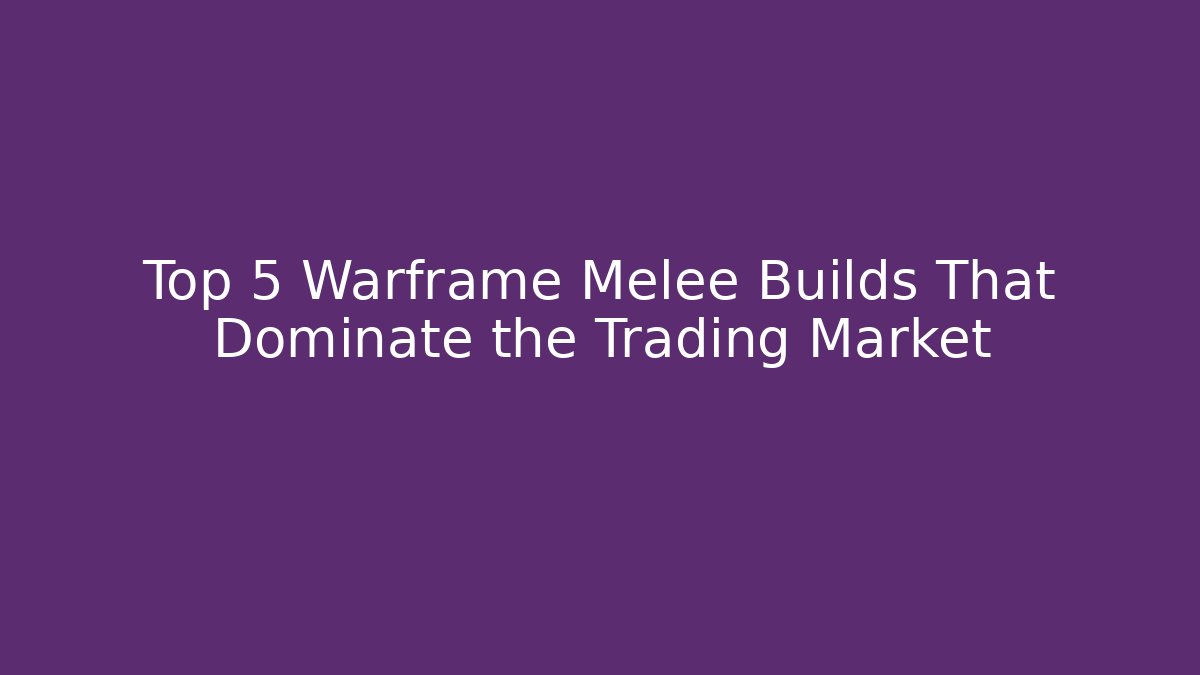 Top 5 Warframe Melee Builds That Dominate the Trading Market
