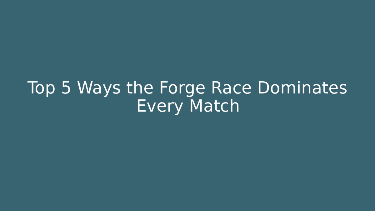 Top 5 Ways the Forge Race Dominates Every Match